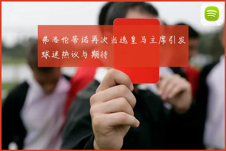 弗洛伦蒂诺再次当选皇马主席引发球迷热议与期待