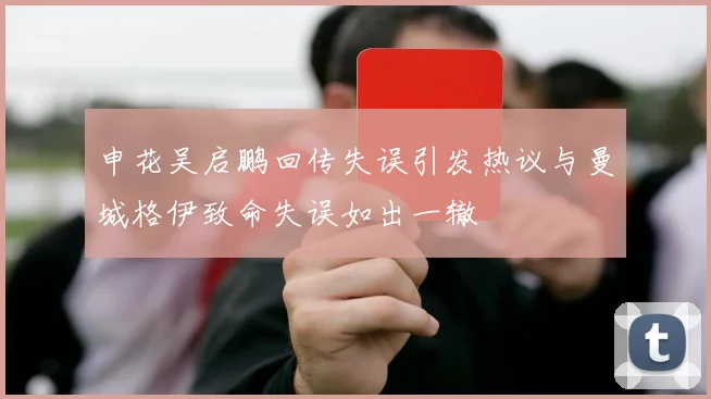 申花吴启鹏回传失误引发热议与曼城格伊致命失误如出一辙
