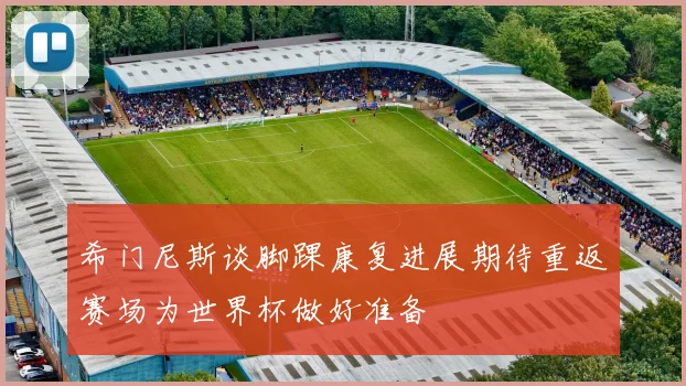 希门尼斯谈脚踝康复进展期待重返赛场为世界杯做好准备
