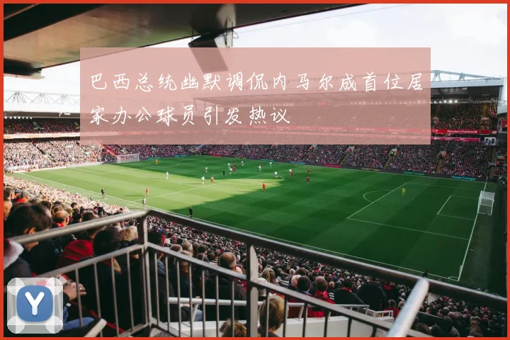 巴西总统幽默调侃内马尔成首位居家办公球员引发热议