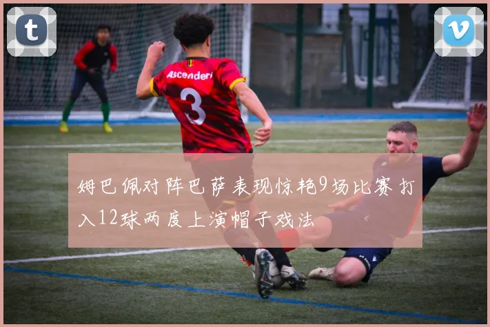 姆巴佩对阵巴萨表现惊艳9场比赛打入12球两度上演帽子戏法