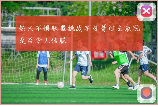 热火不惧联盟挑战字母哥过去表现是否令人信服