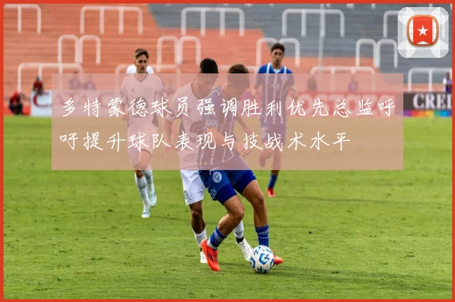 多特蒙德球员强调胜利优先总监呼吁提升球队表现与技战术水平