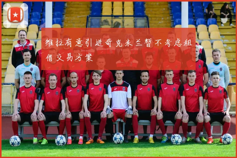 维拉有意引进奇克米兰暂不考虑租借交易方案