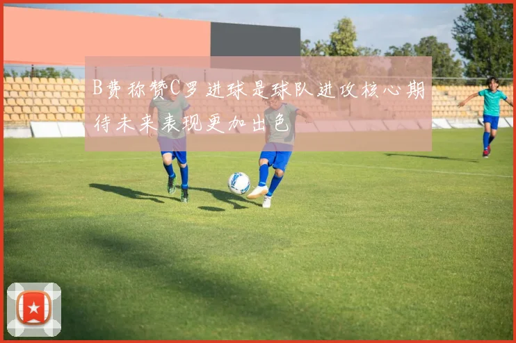 B费称赞C罗进球是球队进攻核心期待未来表现更加出色