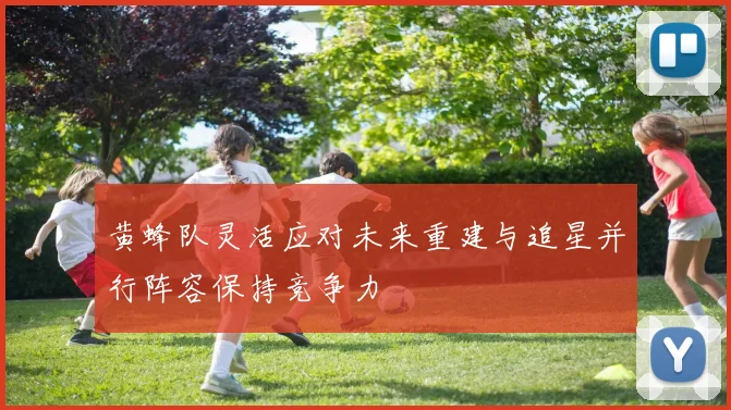 黄蜂队灵活应对未来重建与追星并行阵容保持竞争力