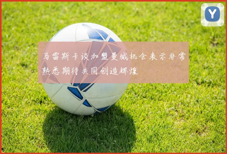 马雷斯卡谈加盟曼城机会表示非常熟悉期待共同创造辉煌