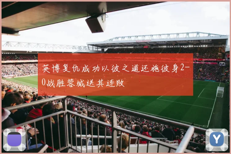 英博复仇成功以彼之道还施彼身2-0战胜蓉城送其连败