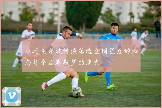小迈克尔波特谈落选全明星后的心态与季后赛希望的消失
