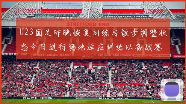 U23国足昨晚恢复训练与散步调整状态今日进行场地适应训练以备战赛事