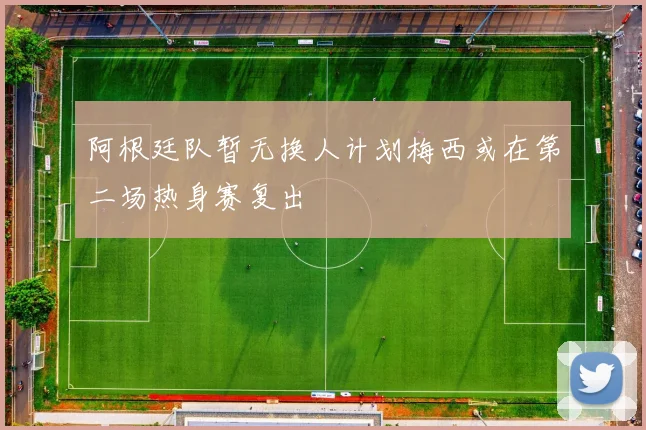 阿根廷队暂无换人计划梅西或在第二场热身赛复出