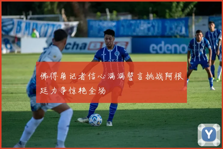 佛得角记者信心满满誓言挑战阿根廷力争惊艳全场