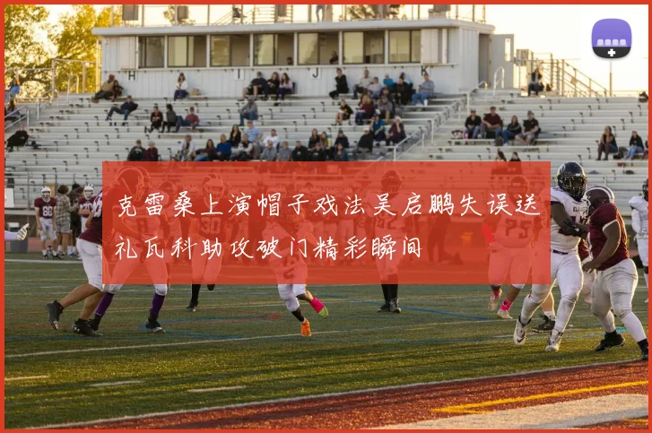 克雷桑上演帽子戏法吴启鹏失误送礼瓦科助攻破门精彩瞬间