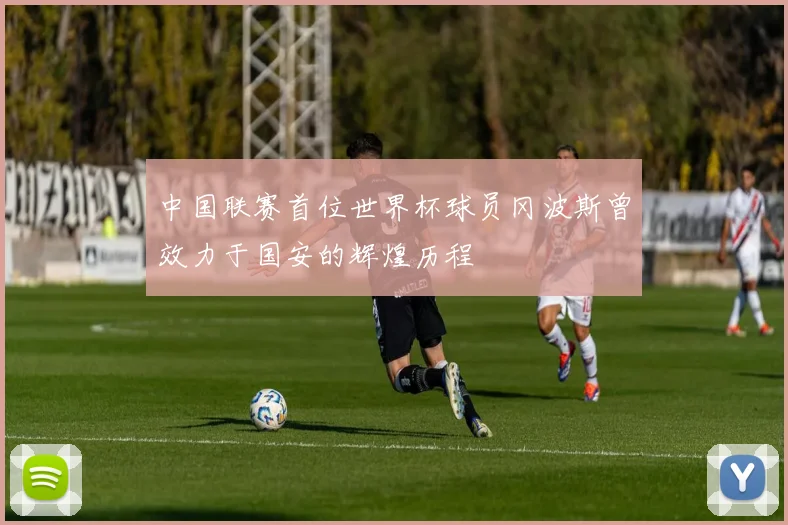 中国联赛首位世界杯球员冈波斯曾效力于国安的辉煌历程