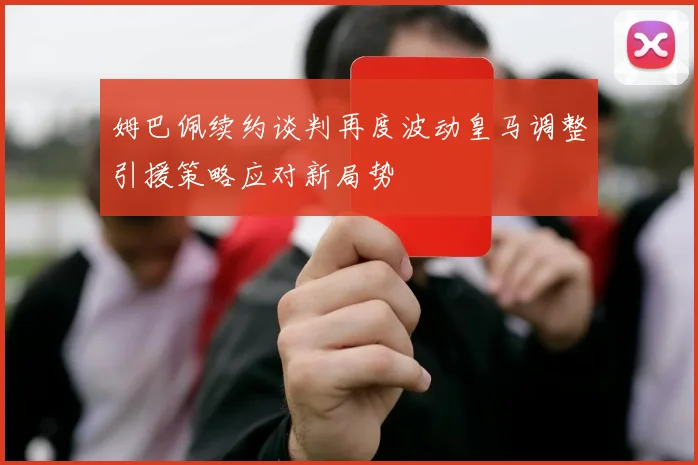 姆巴佩续约谈判再度波动皇马调整引援策略应对新局势