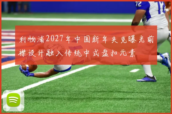 利物浦2027年中国新年夹克曝光前襟设计融入传统中式盘扣元素