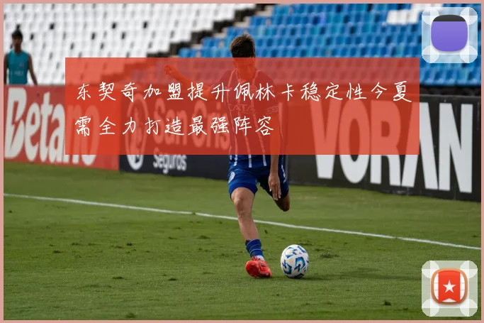 东契奇加盟提升佩林卡稳定性今夏需全力打造最强阵容