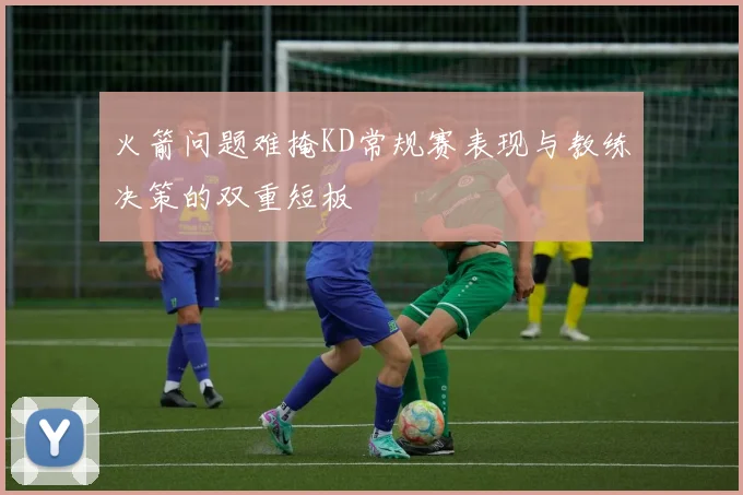 火箭问题难掩KD常规赛表现与教练决策的双重短板