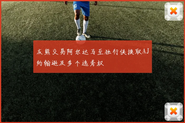 灰熊交易阿尔达马至独行侠换取AJ约翰逊及多个选秀权