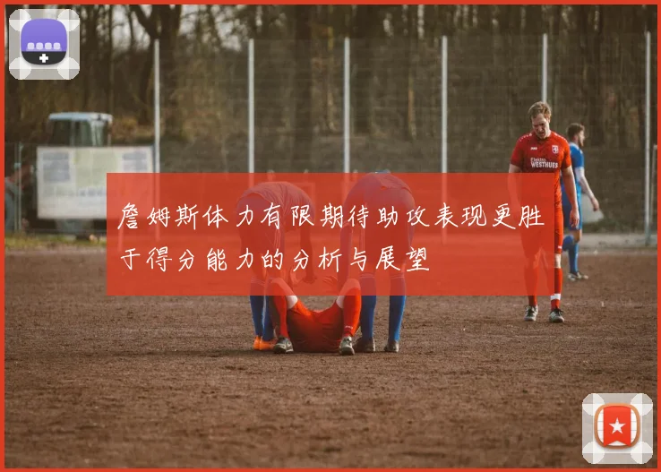 詹姆斯体力有限期待助攻表现更胜于得分能力的分析与展望