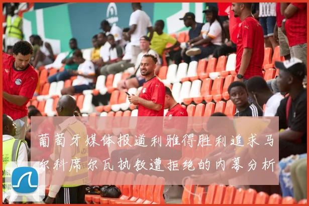 葡萄牙媒体报道利雅得胜利追求马尔科席尔瓦执教遭拒绝的内幕分析
