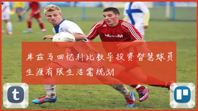 库兹马回忆科比教导投资智慧球员生涯有限生活需规划