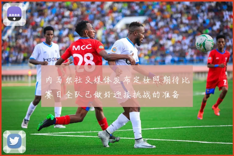 内马尔社交媒体发布定妆照期待比赛日全队已做好迎接挑战的准备