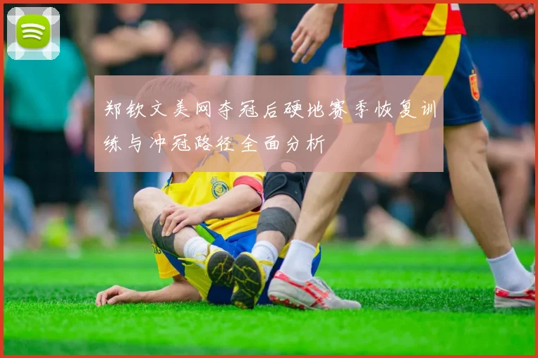 郑钦文美网夺冠后硬地赛季恢复训练与冲冠路径全面分析