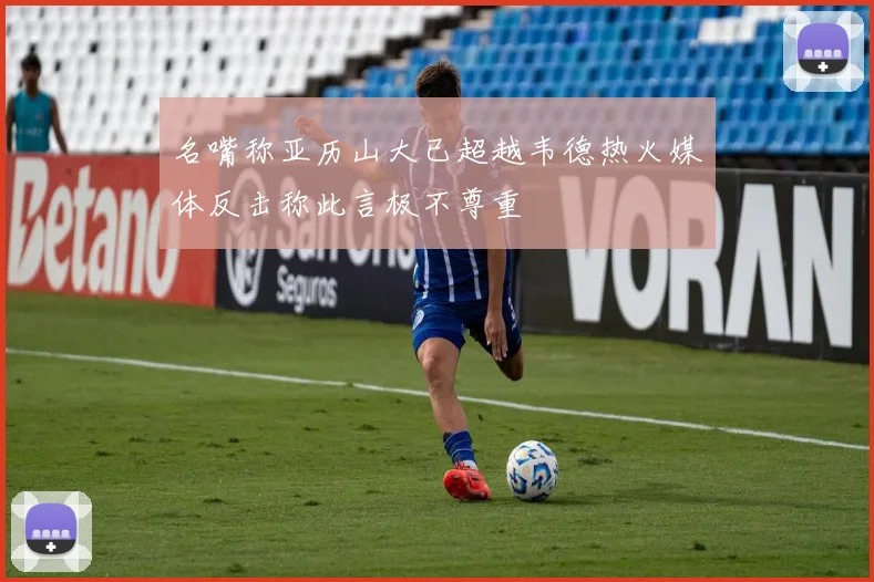 名嘴称亚历山大已超越韦德热火媒体反击称此言极不尊重