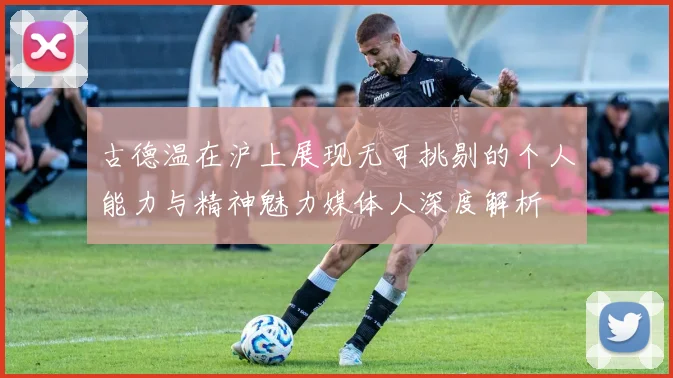 古德温在沪上展现无可挑剔的个人能力与精神魅力媒体人深度解析