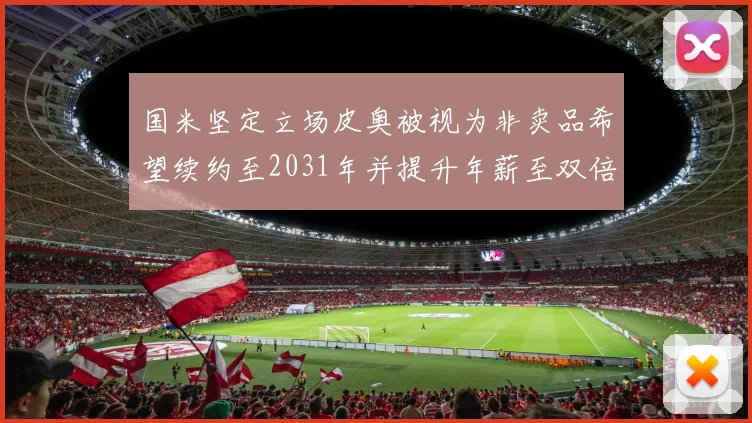 国米坚定立场皮奥被视为非卖品希望续约至2031年并提升年薪至双倍水平