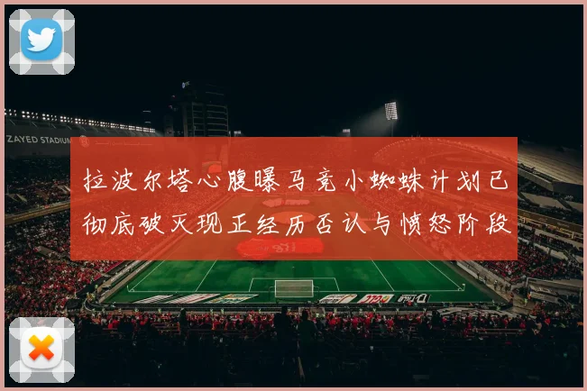 拉波尔塔心腹曝马竞小蜘蛛计划已彻底破灭现正经历否认与愤怒阶段