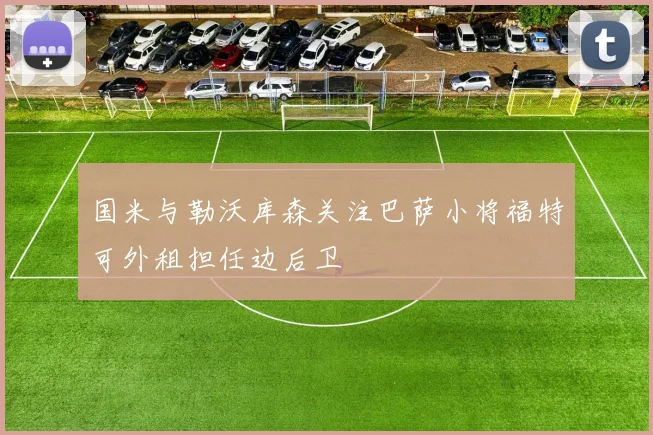 国米与勒沃库森关注巴萨小将福特可外租担任边后卫