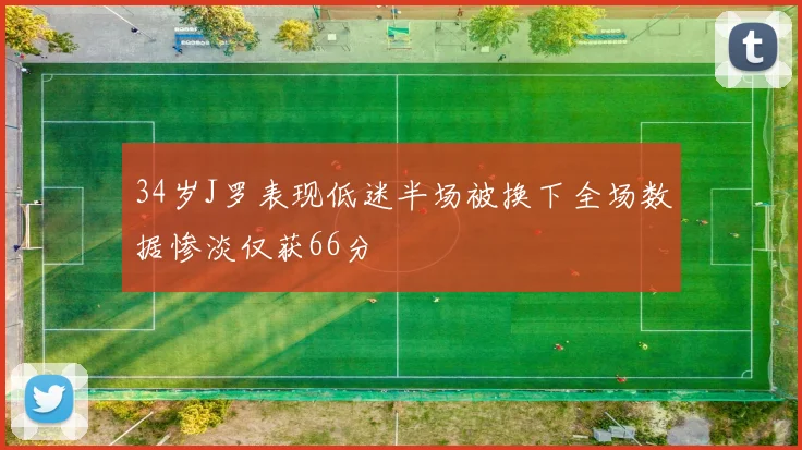 34岁J罗表现低迷半场被换下全场数据惨淡仅获66分