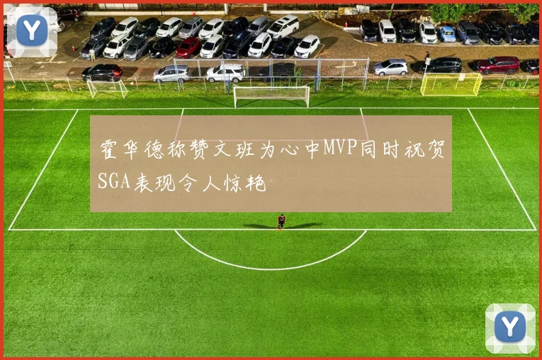 霍华德称赞文班为心中MVP同时祝贺SGA表现令人惊艳