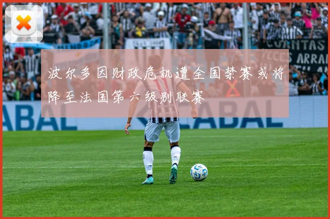 波尔多因财政危机遭全国禁赛或将降至法国第六级别联赛
