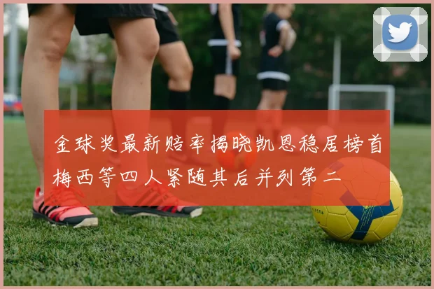 金球奖最新赔率揭晓凯恩稳居榜首梅西等四人紧随其后并列第二